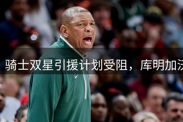 骑士双星引援计划受阻，库明加沃特森同来无望